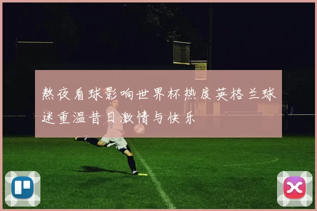 熬夜看球影响世界杯热度英格兰球迷重温昔日激情与快乐