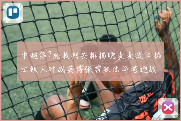 中超第7轮裁判安排揭晓麦麦提江执法铁人对战英博张雷执法海港迎战铜梁龙