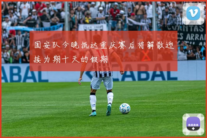国安队今晚抵达重庆赛后将解散迎接为期十天的假期