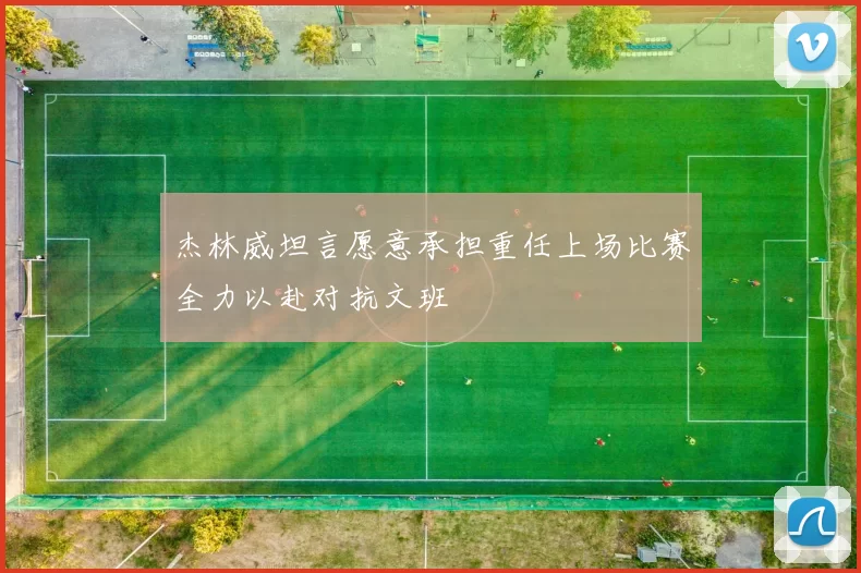 杰林威坦言愿意承担重任上场比赛全力以赴对抗文班