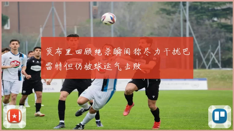 莫布里回顾绝杀瞬间称尽力干扰巴雷特但仍被球运气击败