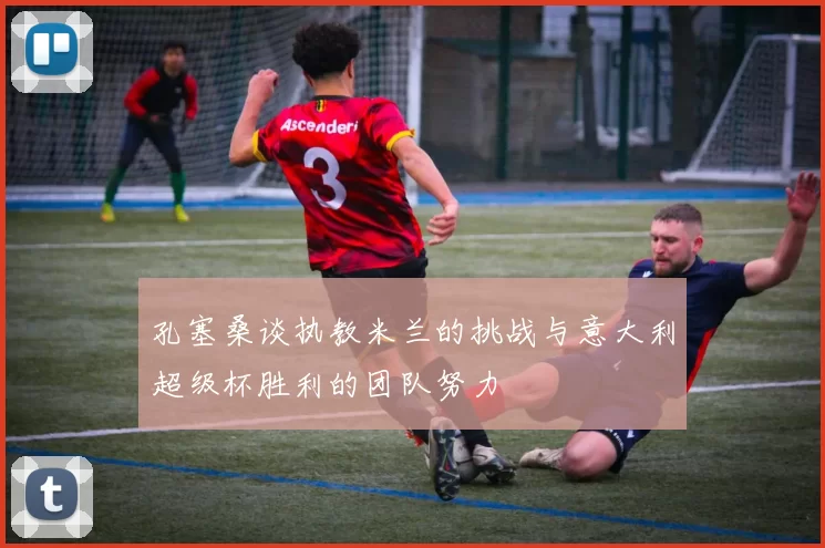 孔塞桑谈执教米兰的挑战与意大利超级杯胜利的团队努力