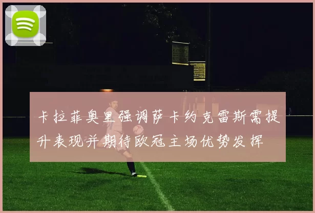 卡拉菲奥里强调萨卡约克雷斯需提升表现并期待欧冠主场优势发挥