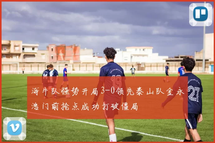 海牛队强势开局3-0领先泰山队金永浩门前抢点成功打破僵局