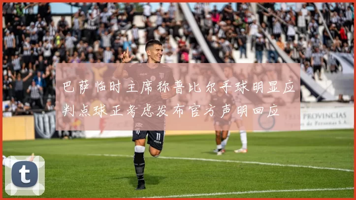 巴萨临时主席称普比尔手球明显应判点球正考虑发布官方声明回应