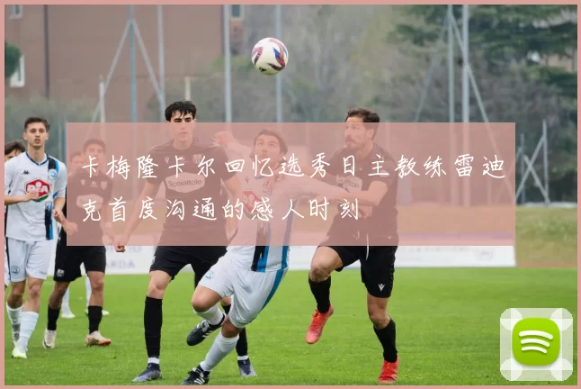 卡梅隆卡尔回忆选秀日主教练雷迪克首度沟通的感人时刻