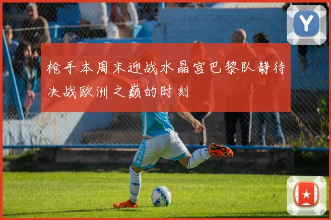 枪手本周末迎战水晶宫巴黎队静待决战欧洲之巅的时刻