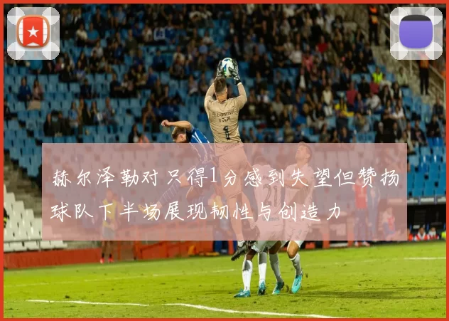 赫尔泽勒对只得1分感到失望但赞扬球队下半场展现韧性与创造力