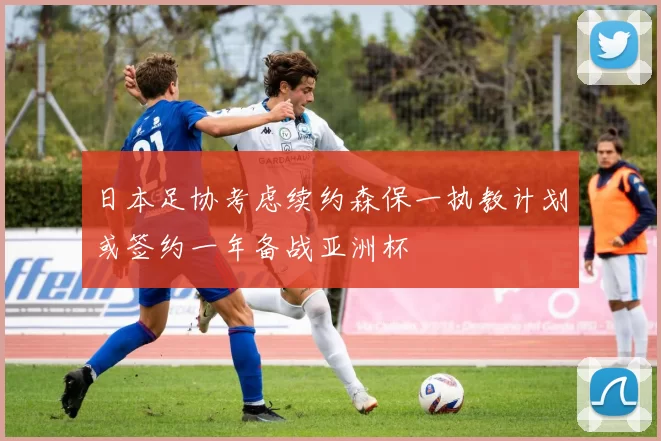 日本足协考虑续约森保一执教计划或签约一年备战亚洲杯