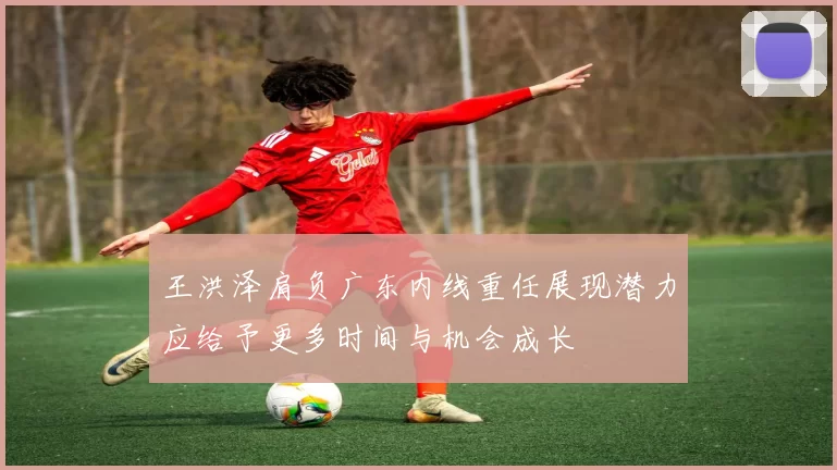 王洪泽肩负广东内线重任展现潜力应给予更多时间与机会成长