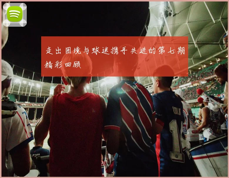 走出困境与球迷携手共进的第七期精彩回顾