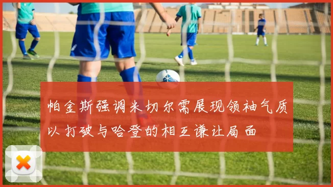 帕金斯强调米切尔需展现领袖气质以打破与哈登的相互谦让局面