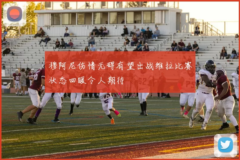 穆阿尼伤情无碍有望出战维拉比赛状态回暖令人期待