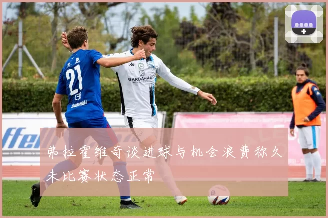 弗拉霍维奇谈进球与机会浪费称久未比赛状态正常