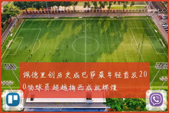 佩德里创历史成巴萨最年轻首发200场球员超越梅西成就辉煌