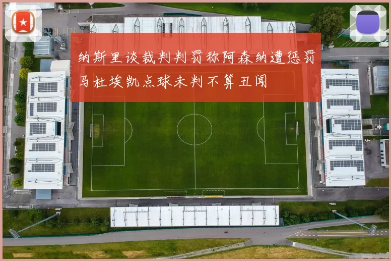 纳斯里谈裁判判罚称阿森纳遭惩罚马杜埃凯点球未判不算丑闻